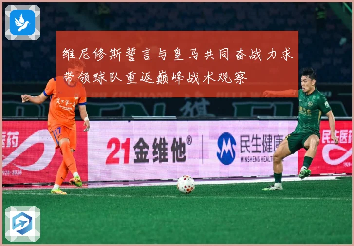 维尼修斯誓言与皇马共同奋战力求带领球队重返巅峰战术观察