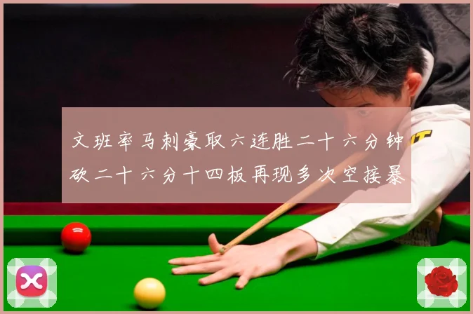 文班率马刺豪取六连胜二十六分钟砍二十六分十四板再现多次空接暴专题观察