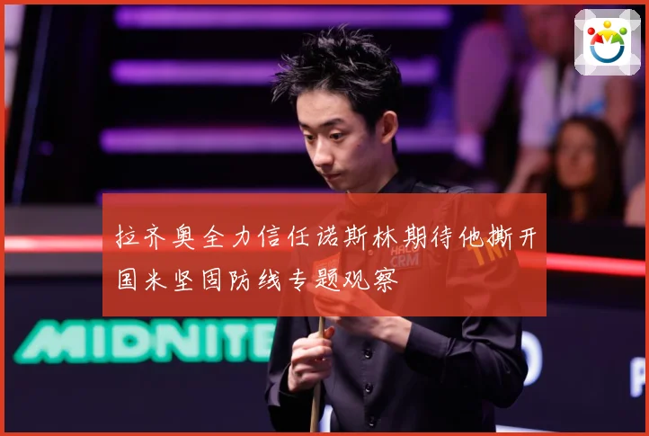 拉齐奥全力信任诺斯林期待他撕开国米坚固防线专题观察