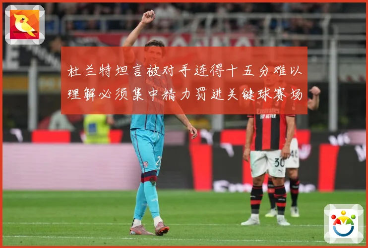杜兰特坦言被对手连得十五分难以理解必须集中精力罚进关键球赛场复盘
