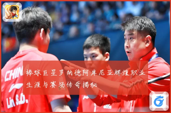 棒球巨星罗纳德阿库尼亚辉煌职业生涯与赛场传奇揭秘