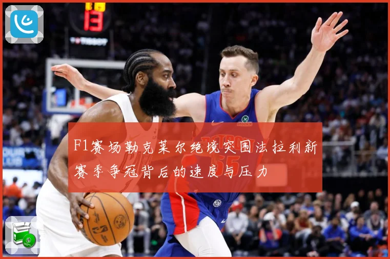 F1赛场勒克莱尔绝境突围法拉利新赛季争冠背后的速度与压力