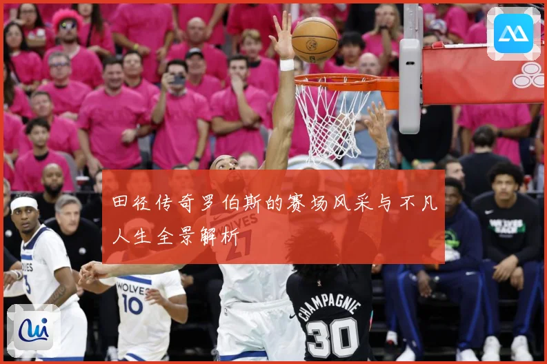 田径传奇罗伯斯的赛场风采与不凡人生全景解析
