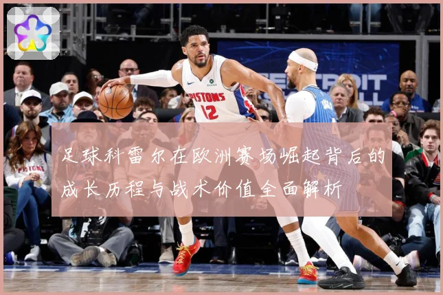 足球科雷尔在欧洲赛场崛起背后的成长历程与战术价值全面解析