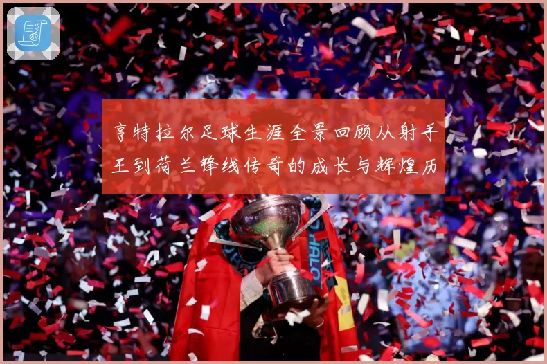 亨特拉尔足球生涯全景回顾从射手王到荷兰锋线传奇的成长与辉煌历程