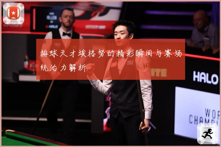 排球天才埃格努的精彩瞬间与赛场统治力解析