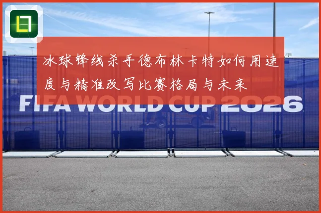 冰球锋线杀手德布林卡特如何用速度与精准改写比赛格局与未来
