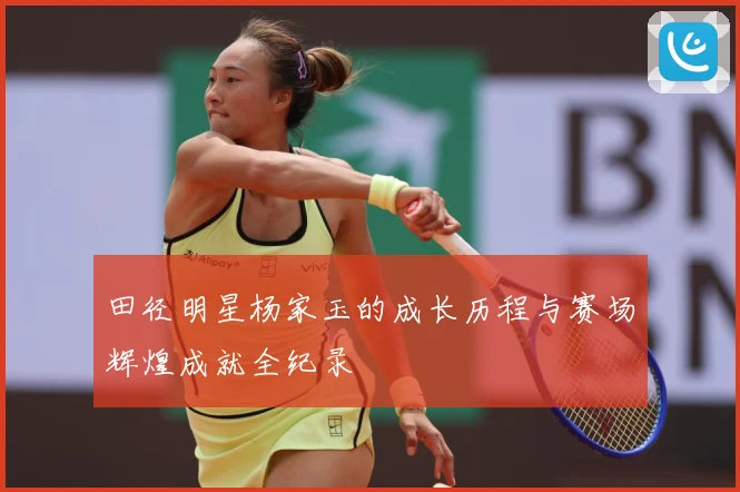 田径明星杨家玉的成长历程与赛场辉煌成就全纪录