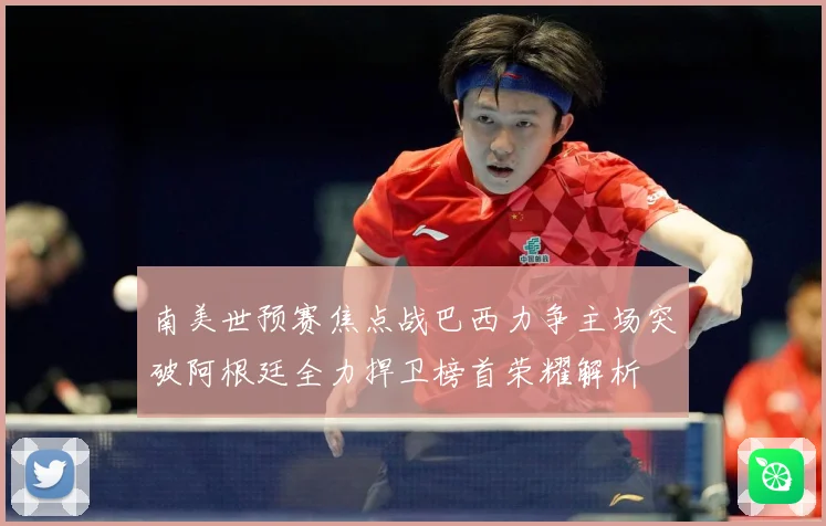 南美世预赛焦点战巴西力争主场突破阿根廷全力捍卫榜首荣耀解析
