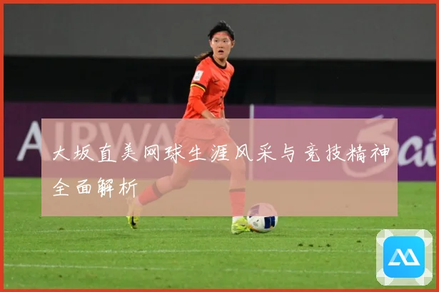 大坂直美网球生涯风采与竞技精神全面解析