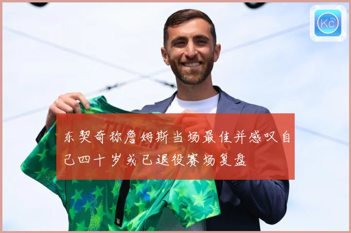 东契奇称詹姆斯当场最佳并感叹自己四十岁或已退役赛场复盘