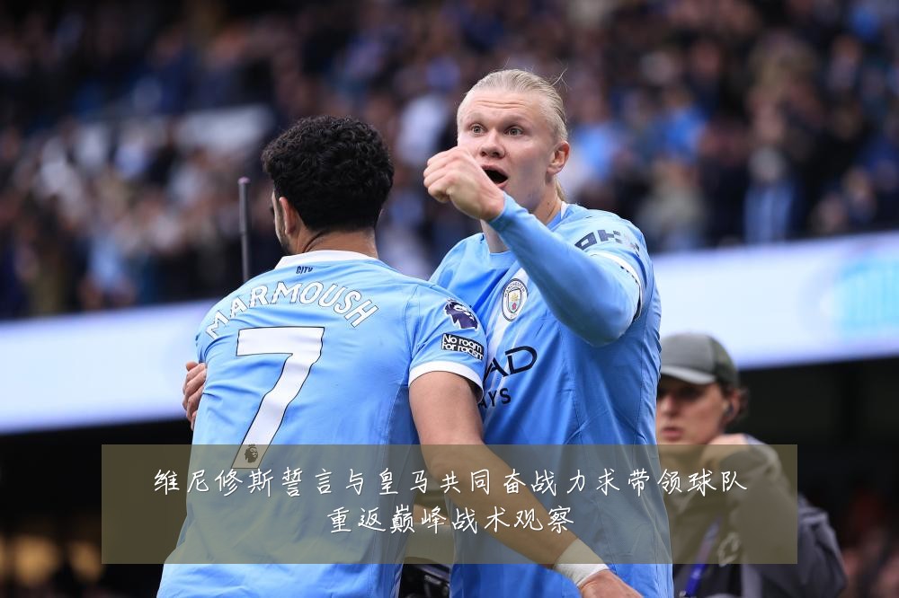维尼修斯誓言与皇马共同奋战力求带领球队重返巅峰战术观察