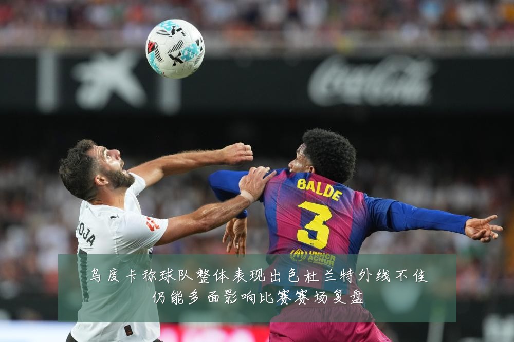 乌度卡称球队整体表现出色杜兰特外线不佳仍能多面影响比赛赛场复盘