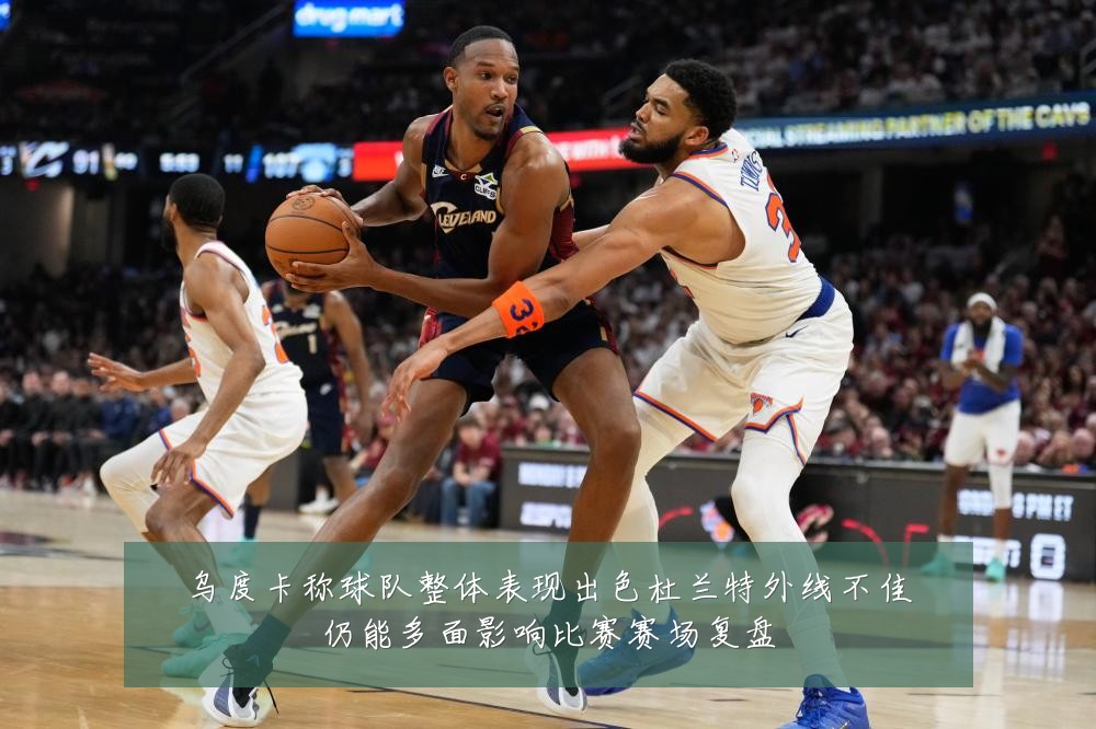 乌度卡称球队整体表现出色杜兰特外线不佳仍能多面影响比赛赛场复盘